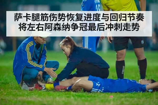 萨卡腿筋伤势恢复进度与回归节奏将左右阿森纳争冠最后冲刺走势