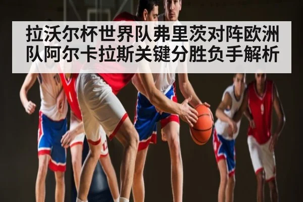 拉沃尔杯世界队弗里茨对阵欧洲队阿尔卡拉斯关键分胜负手解析