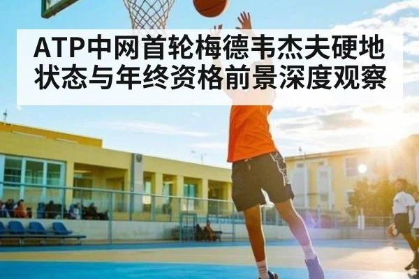ATP中网首轮梅德韦杰夫硬地状态与年终资格前景深度观察