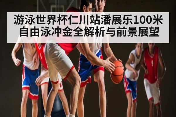 游泳世界杯仁川站潘展乐100米自由泳冲金全解析与前景展望