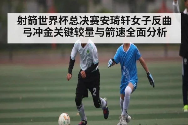 射箭世界杯总决赛安琦轩女子反曲弓冲金关键较量与箭速全面分析