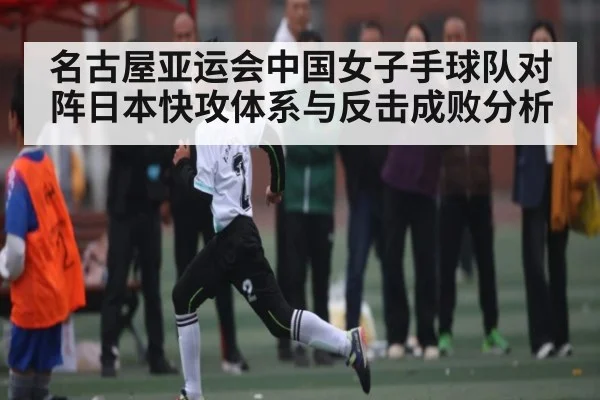 名古屋亚运会中国女子手球队对阵日本快攻体系与反击成败分析