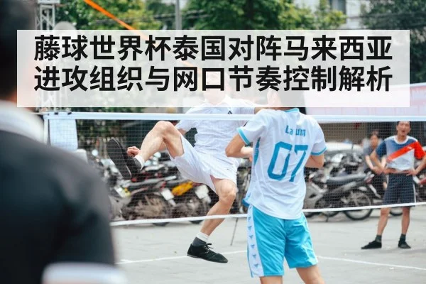藤球世界杯泰国对阵马来西亚进攻组织与网口节奏控制解析