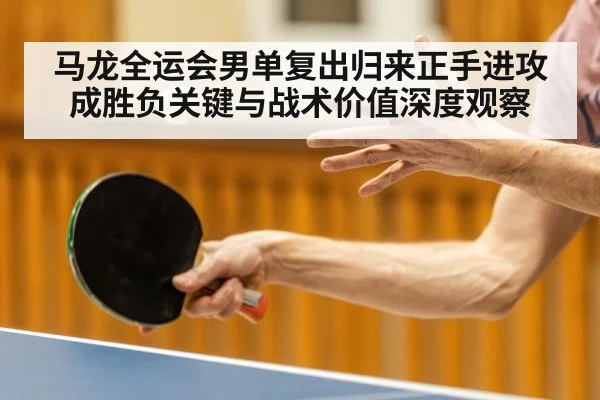 马龙全运会男单复出归来正手进攻成胜负关键与战术价值深度观察