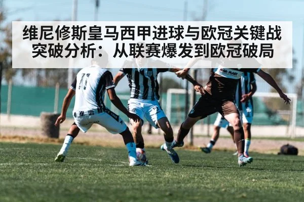 维尼修斯皇马西甲进球与欧冠关键战突破分析：从联赛爆发到欧冠破局