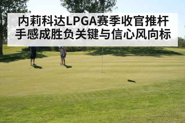 内莉科达LPGA赛季收官推杆手感成胜负关键与信心风向标