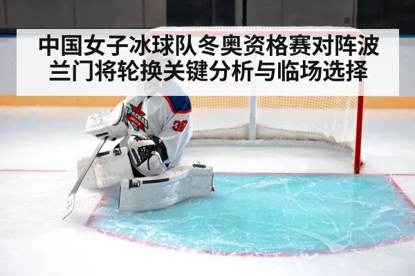 中国女子冰球队冬奥资格赛对阵波兰门将轮换关键分析与临场选择