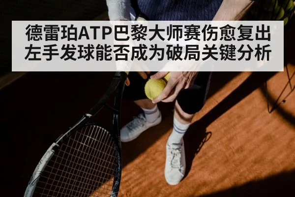 德雷珀ATP巴黎大师赛伤愈复出左手发球能否成为破局关键分析